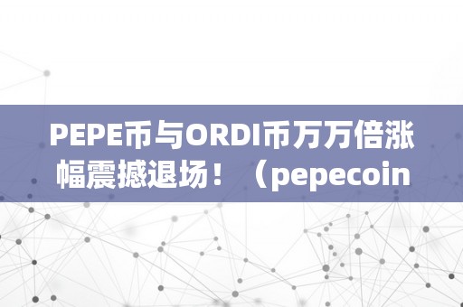 PEPE币与ORDI币万万倍涨幅震撼退场！（pepecoin币）