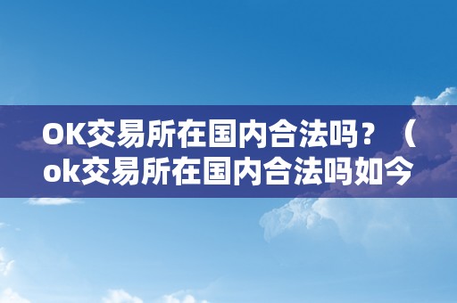 OK交易所在国内合法吗？（ok交易所在国内合法吗如今）