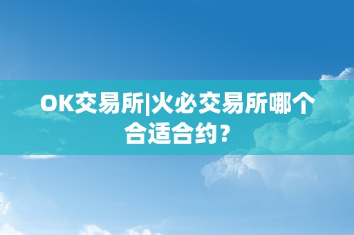 OK交易所|火必交易所哪个合适合约？