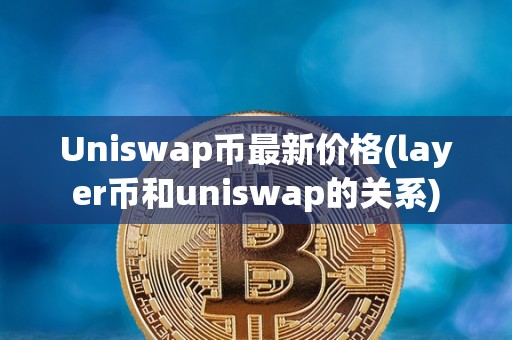 Uniswap币最新价格(layer币和uniswap的关系)