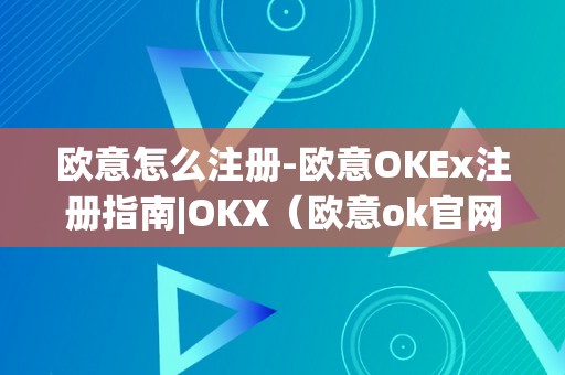 欧意怎么注册-欧意OKEx注册指南|OKX（欧意ok官网）