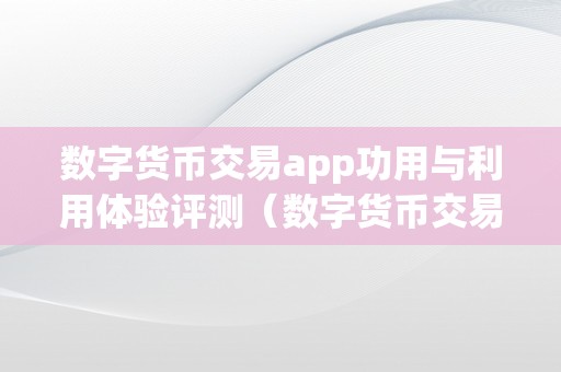 数字货币交易app功用与利用体验评测（数字货币交易app功用与利用体验评测谜底）