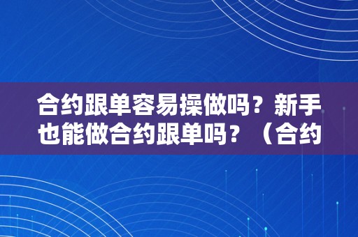 合约跟单容易操做吗？新手也能做合约跟单吗？（合约跟单容易操做吗?新手也能做合约跟单吗）