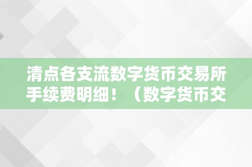 清点各支流数字货币交易所手续费明细！（数字货币交易所手续费排名）