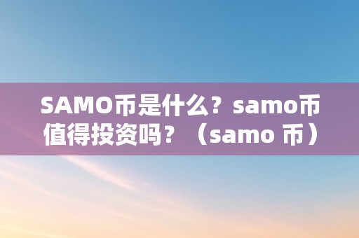 SAMO币是什么？samo币值得投资吗？（samo 币）