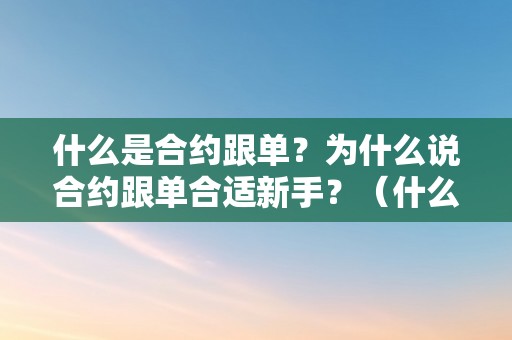 什么是合约跟单？为什么说合约跟单合适新手？（什么是合约跟单?为什么说合约跟单合适新手呢）