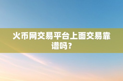 火币网交易平台上面交易靠谱吗？