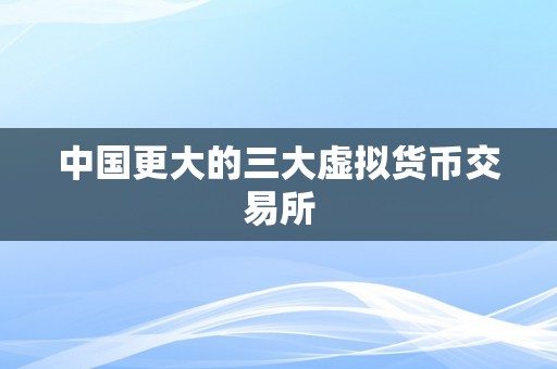 中国更大的三大虚拟货币交易所