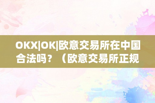 OKX|OK|欧意交易所在中国合法吗？（欧意交易所正规吗）