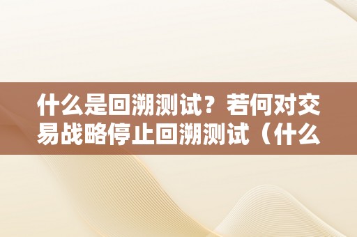 什么是回溯测试？若何对交易战略停止回溯测试（什么是回溯测试?若何对交易战略停止回溯测试呢）