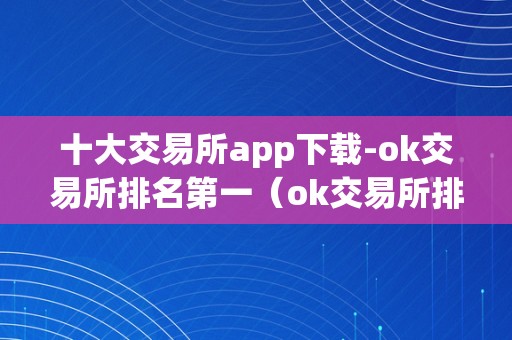 十大交易所app下载-ok交易所排名第一（ok交易所排名第几）