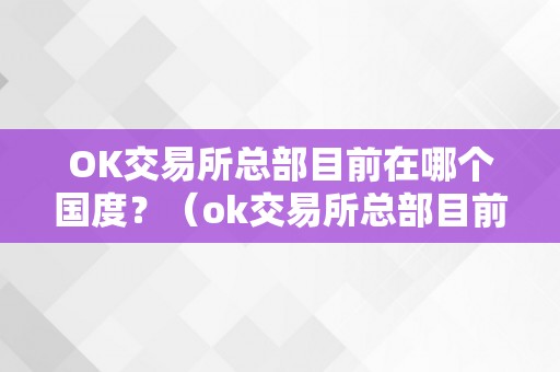 OK交易所总部目前在哪个国度？（ok交易所总部目前在哪个国度上市）