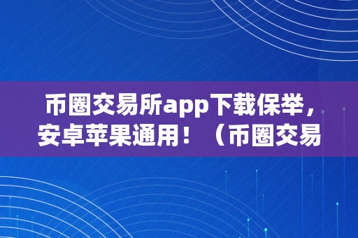 币圈交易所app下载保举，安卓苹果通用！（币圈交易所app下载保举,安卓苹果通用吗）