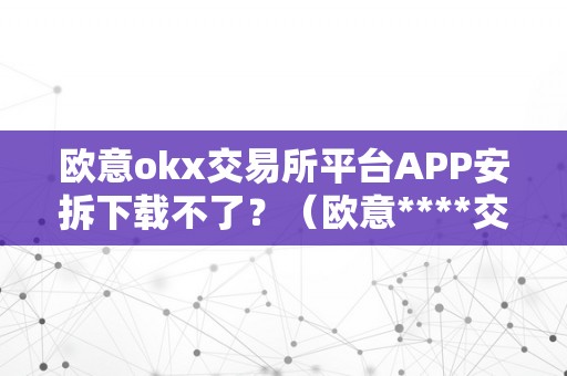 欧意okx交易所平台APP安拆下载不了？（欧意****交易所）