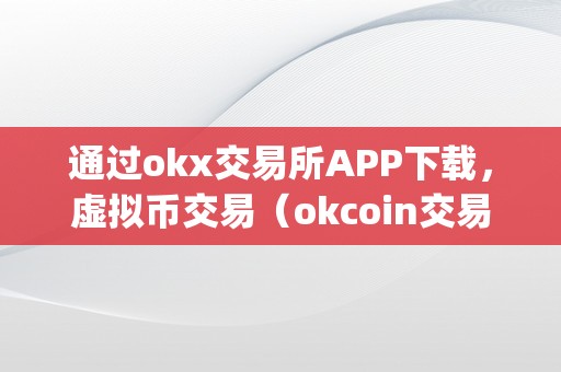 通过okx交易所APP下载，虚拟币交易（okcoin交易平台app下载）