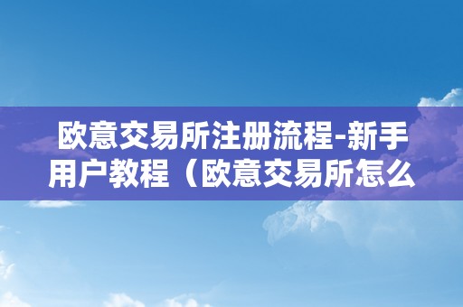 欧意交易所注册流程-新手用户教程（欧意交易所怎么样）