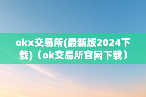 okx交易所(最新版2024下载)（ok交易所官网下载）