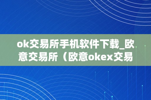 ok交易所手机软件下载_欧意交易所（欧意okex交易所）