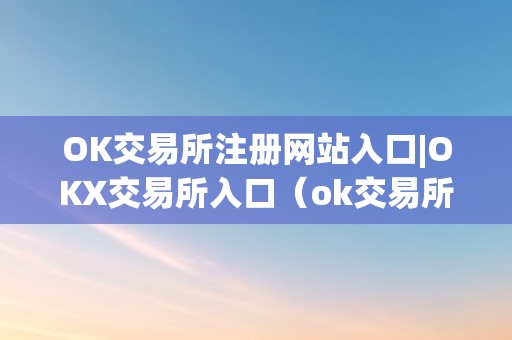 OK交易所注册网站入口|OKX交易所入口（ok交易所登录网址）