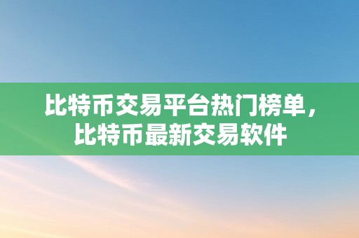 比特币交易平台热门榜单，比特币最新交易软件