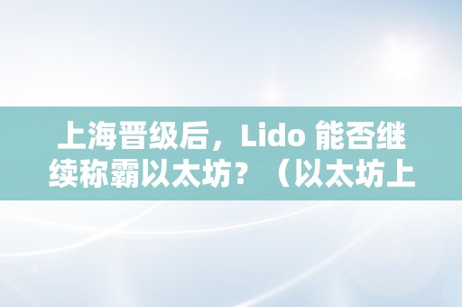 上海晋级后，Lido 能否继续称霸以太坊？（以太坊上海晋级什么时候）