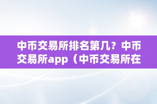 中币交易所排名第几？中币交易所app（中币交易所在全球的排名）