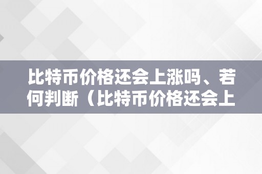 比特币价格还会上涨吗、若何判断（比特币价格还会上涨吗,若何判断）