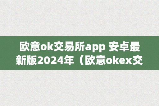 欧意ok交易所app 安卓最新版2024年（欧意okex交易所）