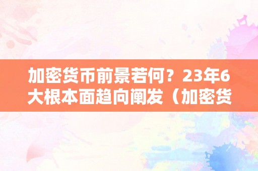 加密货币前景若何？23年6大根本面趋向阐发（加密货币将来前景阐发）