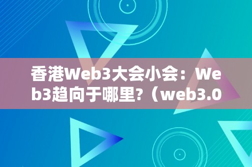 香港Web3大会小会：Web3趋向于哪里?（web3.0大会）