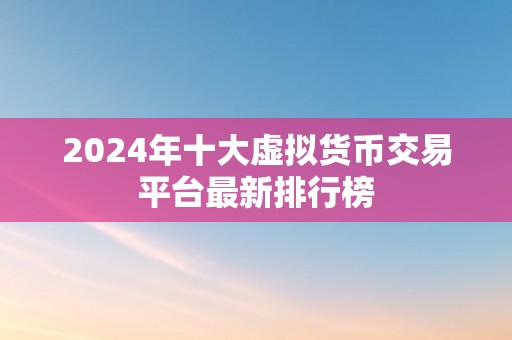 2024年十大虚拟货币交易平台最新排行榜