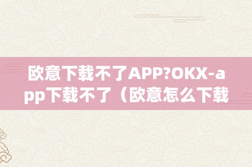 欧意下载不了APP?OKX-app下载不了（欧意怎么下载）