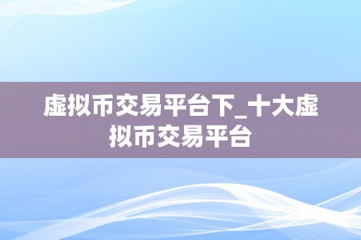 虚拟币交易平台下_十大虚拟币交易平台