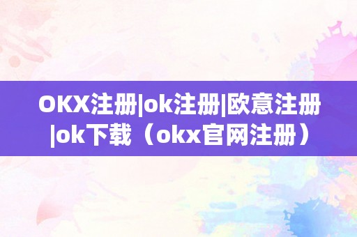 OKX注册|ok注册|欧意注册|ok下载（okx官网注册）