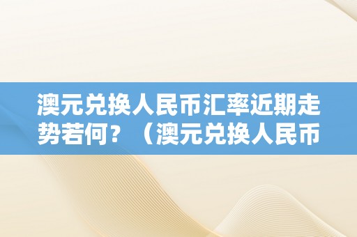 澳元兑换人民币汇率近期走势若何？（澳元兑换人民币汇率近期走势若何了）