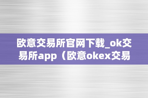 欧意交易所官网下载_ok交易所app（欧意okex交易所）