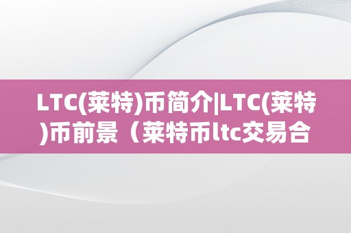 LTC(莱特)币简介|LTC(莱特)币前景（莱特币ltc交易合法吗?）