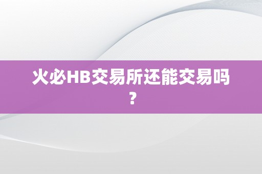 火必HB交易所还能交易吗？