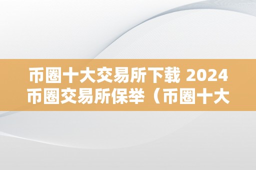 币圈十大交易所下载 2024币圈交易所保举（币圈十大交易所榜单）