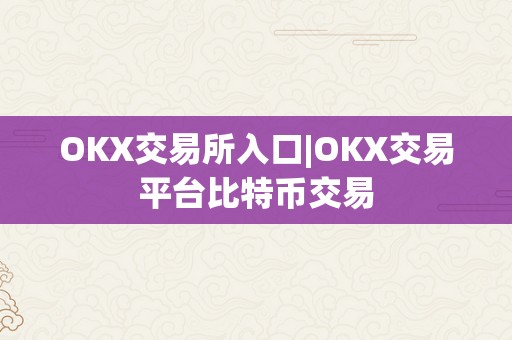 OKX交易所入口|OKX交易平台比特币交易