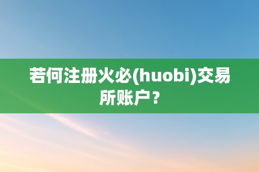 若何注册火必(huobi)交易所账户？