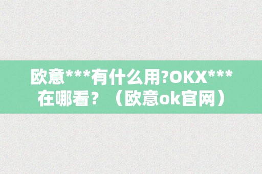 欧意***有什么用?OKX***在哪看？（欧意ok官网）