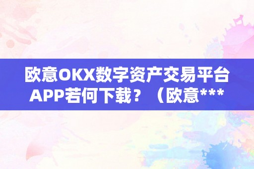 欧意OKX数字资产交易平台APP若何下载？（欧意****交易所）