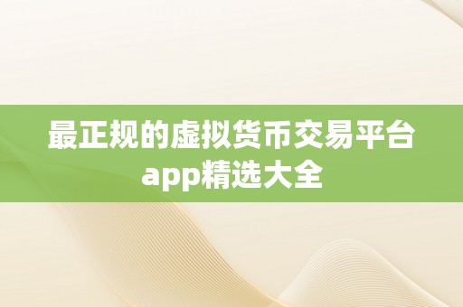 最正规的虚拟货币交易平台app精选大全