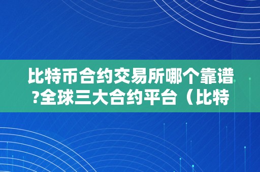 比特币合约交易所哪个靠谱?全球三大合约平台（比特币合约交易哪个平台好）