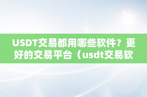 USDT交易都用哪些软件？更好的交易平台（usdt交易软件哪个好）