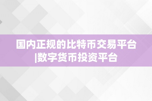 国内正规的比特币交易平台|数字货币投资平台