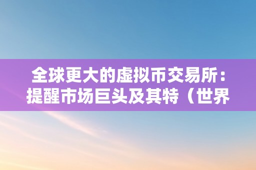 全球更大的虚拟币交易所：提醒市场巨头及其特（世界更大虚拟币交易所）