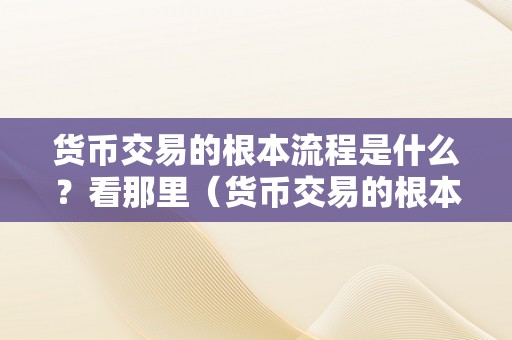 货币交易的根本流程是什么？看那里（货币交易的根本流程是什么?看那里是什么）