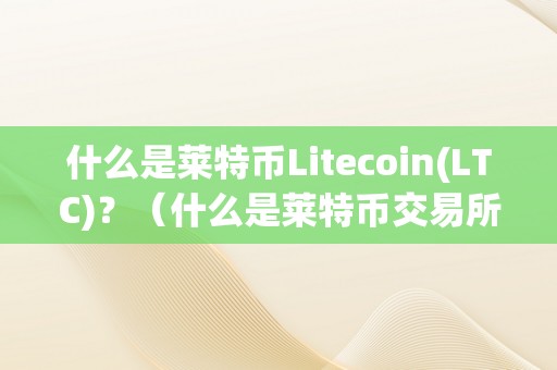 什么是莱特币Litecoin(LTC)？（什么是莱特币交易所）